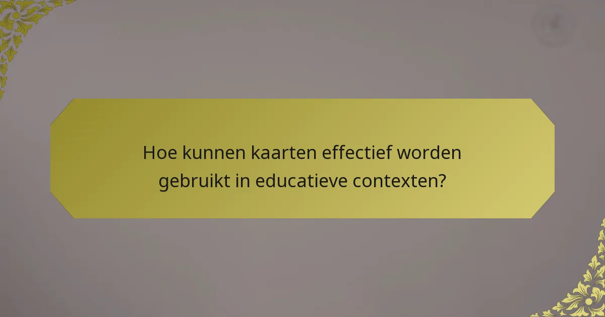 Hoe kunnen kaarten effectief worden gebruikt in educatieve contexten?