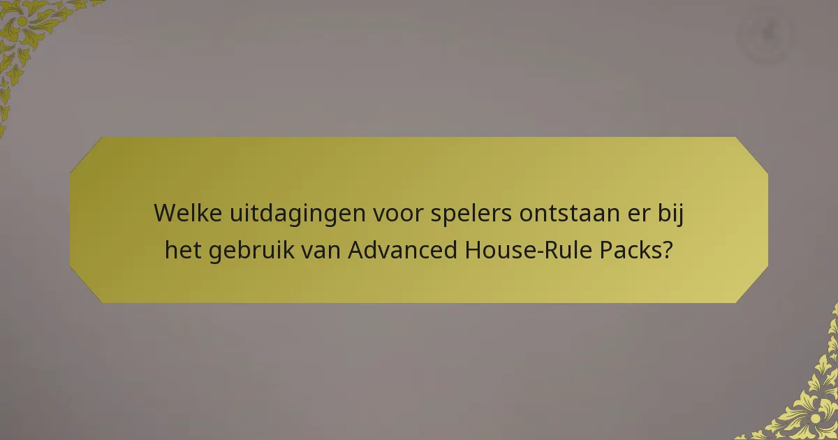 Welke uitdagingen voor spelers ontstaan er bij het gebruik van Advanced House-Rule Packs?